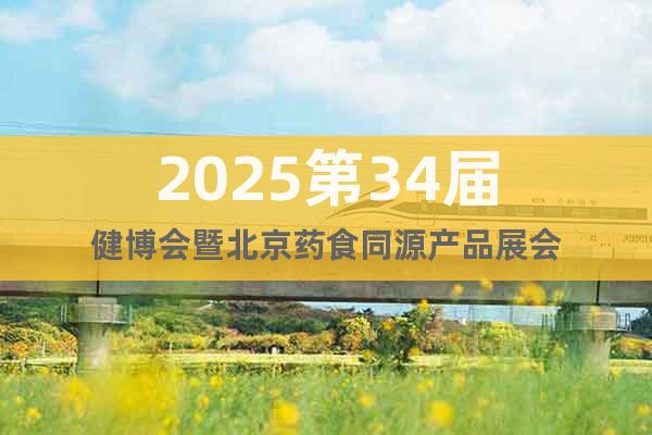 2025第34屆健博會(huì)暨北京藥食同源產(chǎn)品展會(huì)