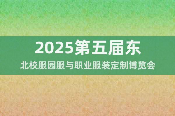 2025第五屆東北校服園服與職業(yè)服裝定制博覽會(huì)