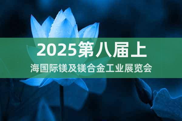 2025第八屆上海國際鎂及鎂合金工業(yè)展覽會