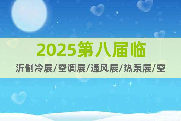 2025第八屆臨沂制冷展/空調(diào)展/通風(fēng)展/熱泵展/空氣能展