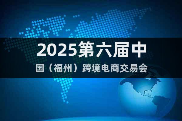2025第六屆中國(guó)（福州）跨境電商交易會(huì)