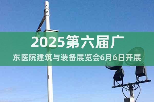 2025第六屆廣東醫(yī)院建筑與裝備展覽會6月6日開展