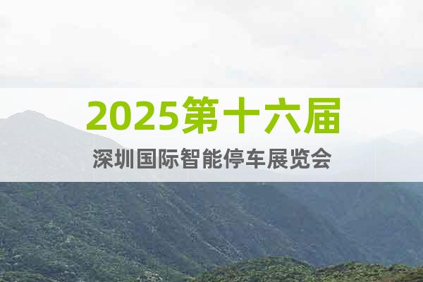 2025第十六屆深圳國際智能停車展覽會