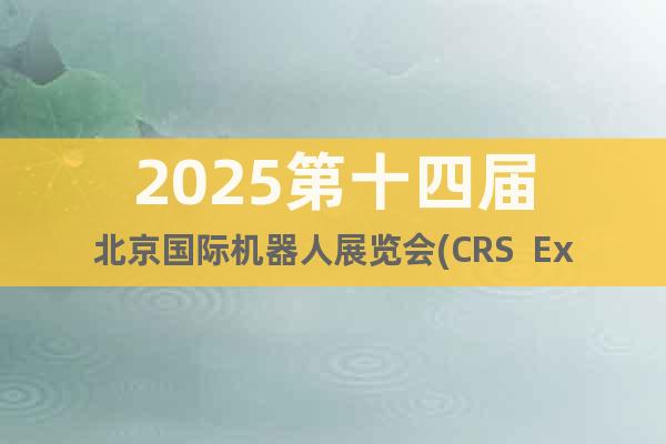 2025第十四屆北京國際機器人展覽會(CRS  Expo)