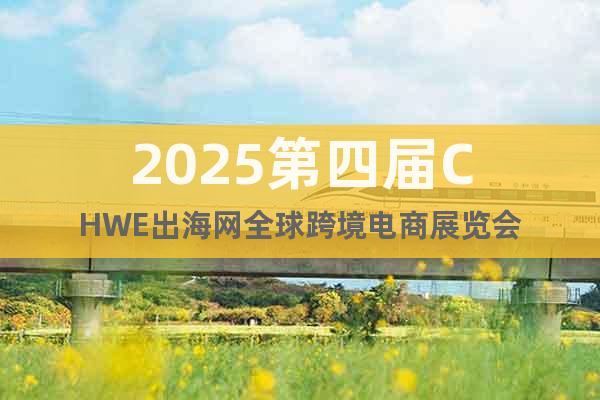 2025第四届CHWE出海网全球跨境电商展览会