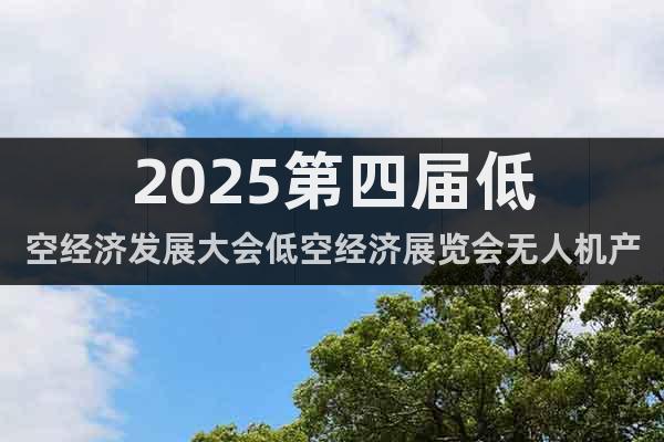 2025第四屆低空經濟發展大會低空經濟展覽會無人機產業展覽會