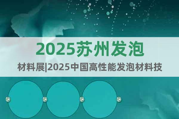 2025蘇州發(fā)泡材料展|2025中國高性能發(fā)泡材料技術(shù)展