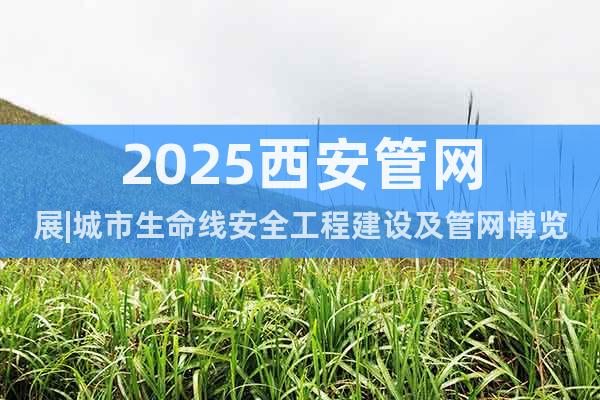 2025西安管網(wǎng)展|城市生命線安全工程建設(shè)及管網(wǎng)博覽會(huì)