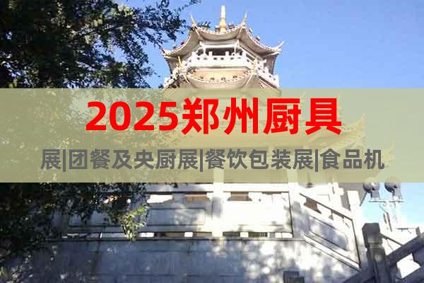 2025鄭州廚具展|團(tuán)餐及央廚展|餐飲包裝展|食品機(jī)械展