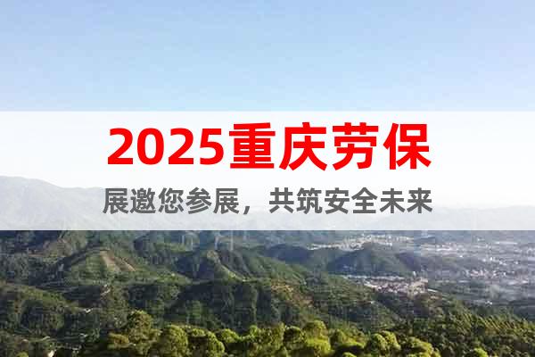 2025重慶勞保展邀您參展，共筑安全未來