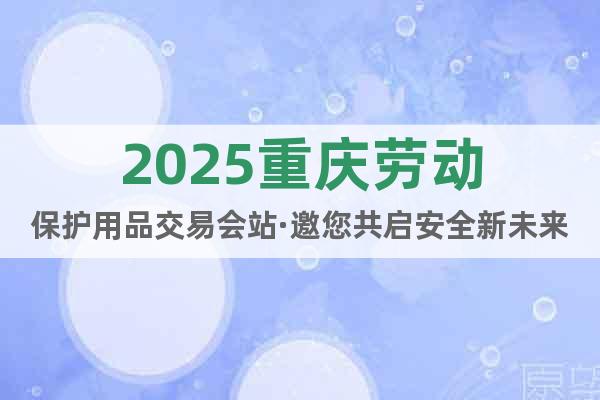2025重慶勞動(dòng)保護(hù)用品交易會(huì)站·邀您共啟安全新未來(lái)