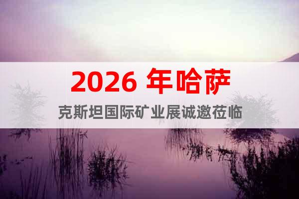 2026 年哈薩克斯坦國際礦業(yè)展誠邀蒞臨