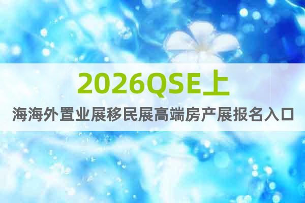 2026QSE上海海外置業(yè)展移民展高端房產(chǎn)展報名入口