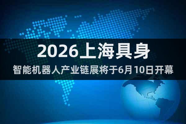 2026上海具身智能機器人產(chǎn)業(yè)鏈展將于6月10日開幕！