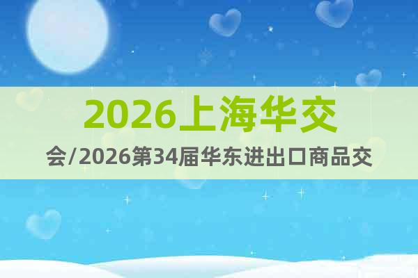 2026上海華交會(huì)/2026第34屆華東進(jìn)出口商品交易會(huì)