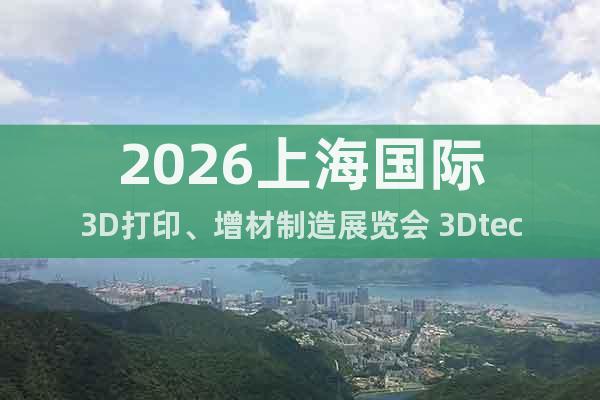 2026上海國(guó)際3D打印、增材制造展覽會(huì) 3Dtech