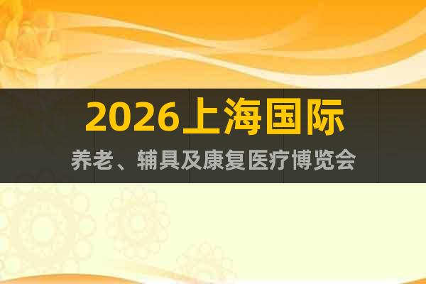 2026上海國際養(yǎng)老、輔具及康復醫(yī)療博覽會