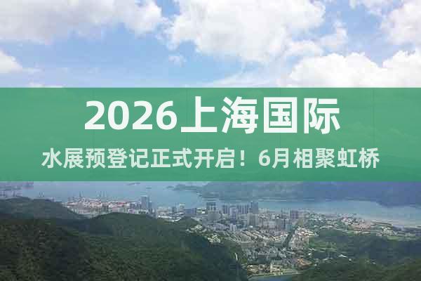 2026上海國際水展預(yù)登記正式開啟！6月相聚虹橋