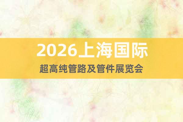 2026上海國際超高純管路及管件展覽會