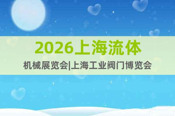2026上海流體機械展覽會|上海工業(yè)閥門博覽會