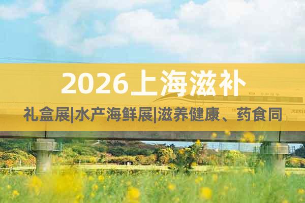 2026上海滋補禮盒展|水產(chǎn)海鮮展|滋養(yǎng)健康、藥食同源禮盒展