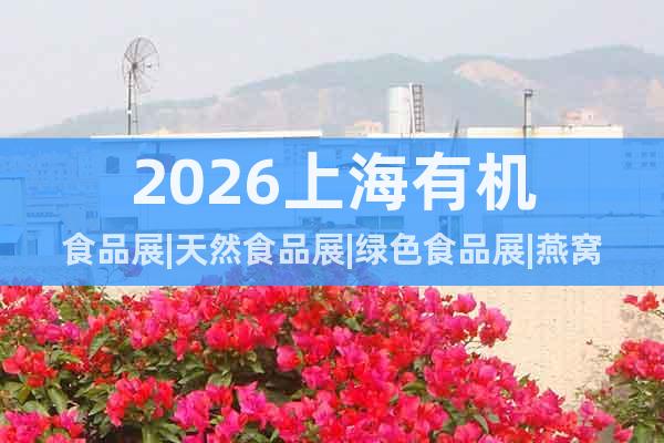 2026上海有機(jī)食品展|天然食品展|綠色食品展|燕窩滋補(bǔ)品展