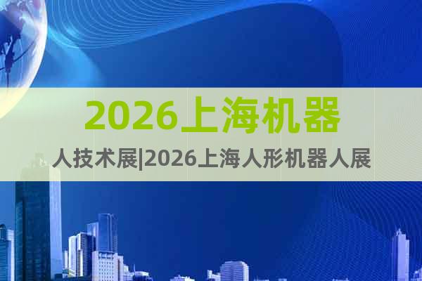 2026上海機(jī)器人技術(shù)展|2026上海人形機(jī)器人展