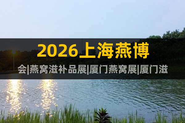 2026上海燕博會(huì)|燕窩滋補(bǔ)品展|廈門燕窩展|廈門滋補(bǔ)品展