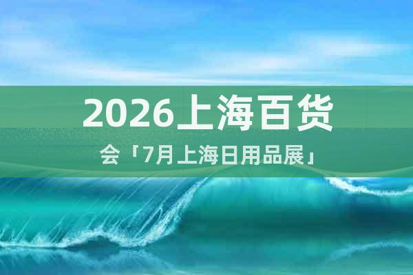 2026上海百貨會(huì)「7月上海日用品展」