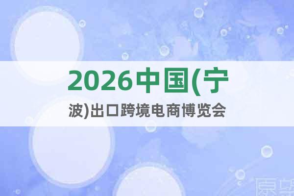 2026中國(guó)(寧波)出口跨境電商博覽會(huì)