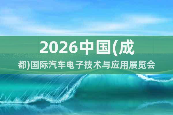 2026中國(成都)國際汽車電子技術(shù)與應(yīng)用展覽會(huì)