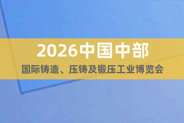2026中國(guó)中部國(guó)際鑄造、壓鑄及鍛壓工業(yè)博覽會(huì)