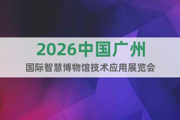 2026中國(guó)廣州國(guó)際智慧博物館技術(shù)應(yīng)用展覽會(huì)