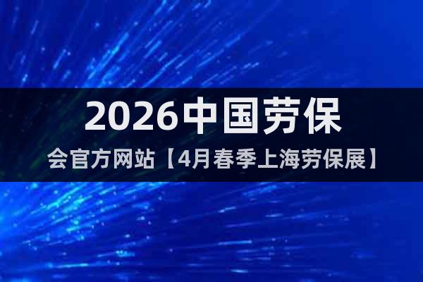 2026中國勞保會官方網(wǎng)站【4月春季上海勞保展】
