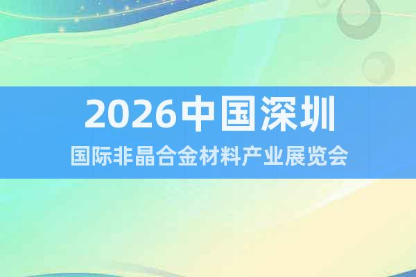 2026中國深圳國際非晶合金材料產(chǎn)業(yè)展覽會