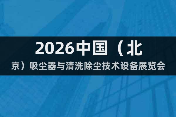 2026中國（北京）吸塵器與清洗除塵技術(shù)設備展覽會