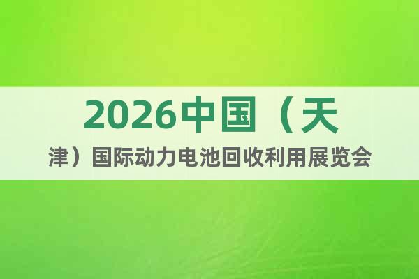 2026中國（天津）國際動力電池回收利用展覽會