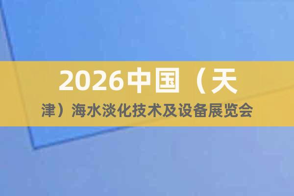 2026中國(guó)（天津）海水淡化技術(shù)及設(shè)備展覽會(huì)