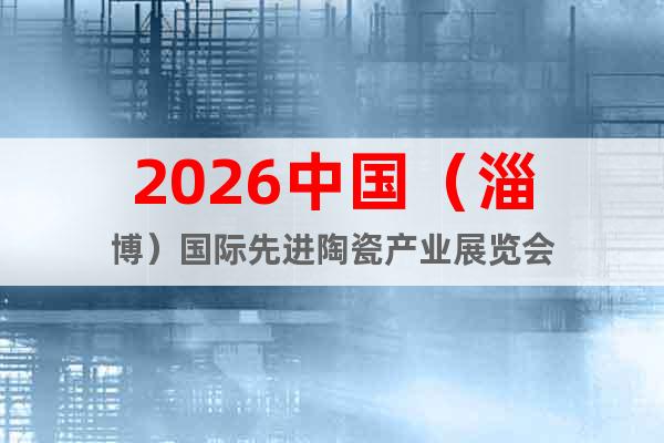 2026中國（淄博）國際先進陶瓷產(chǎn)業(yè)展覽會