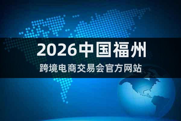 2026中國福州跨境電商交易會官方網(wǎng)站