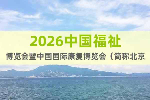 2026中國福祉博覽會(huì)暨中國國際康復(fù)博覽會(huì)（簡(jiǎn)稱北京福祉展）