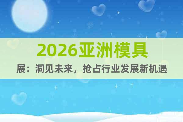 2026亚洲模具展：洞见未来，抢占行业发展新机遇