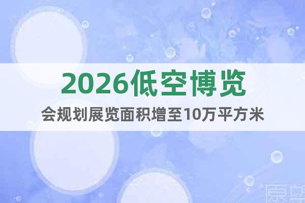 2026低空博覽會規(guī)劃展覽面積增至10萬平方米