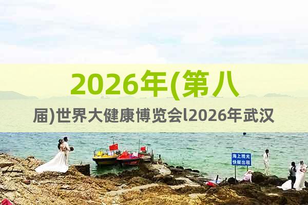 2026年(第八屆)世界大健康博覽會(huì)l2026年武漢大健康展