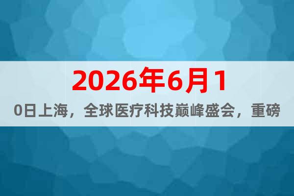 2026年6月10日上海，全球醫(yī)療科技巔峰盛會，重磅劇透！