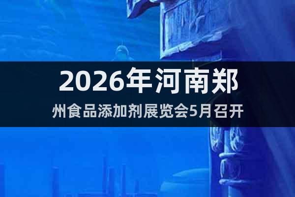 2026年河南鄭州食品添加劑展覽會5月召開