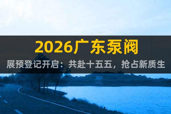 2026廣東泵閥展預(yù)登記開啟：共赴十五五，搶占新質(zhì)生產(chǎn)力高地