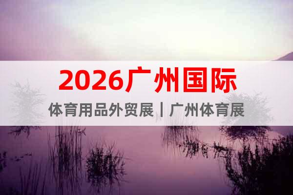 2026廣州國際體育用品外貿(mào)展｜廣州體育展