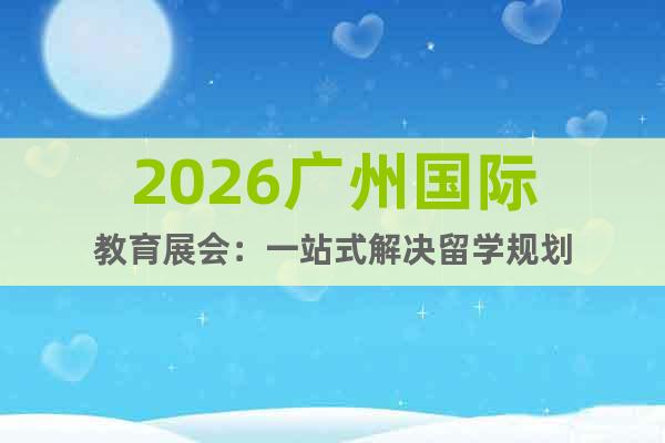 2026廣州國際教育展會：一站式解決留學(xué)規(guī)劃