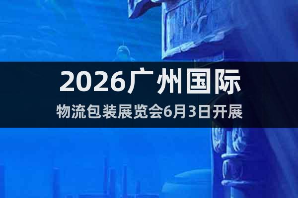 2026廣州國際物流包裝展覽會6月3日開展